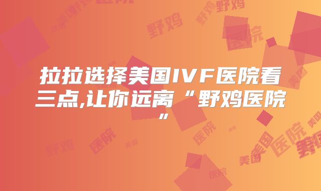 拉拉选择美国IVF医院看三点,让你远离“野鸡医院”
