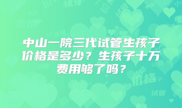 中山一院三代试管生孩子价格是多少？生孩子十万费用够了吗？