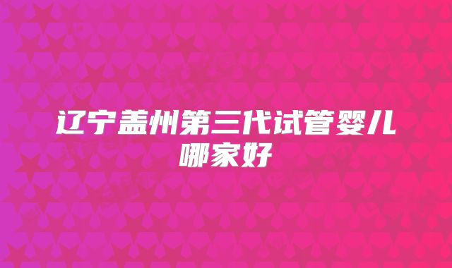 辽宁盖州第三代试管婴儿哪家好