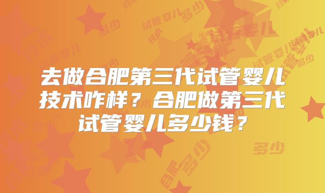 去做合肥第三代试管婴儿技术咋样？合肥做第三代试管婴儿多少钱？