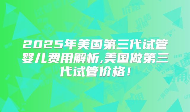 2025年美国第三代试管婴儿费用解析,美国做第三代试管价格！