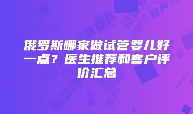 俄罗斯哪家做试管婴儿好一点？医生推荐和客户评价汇总