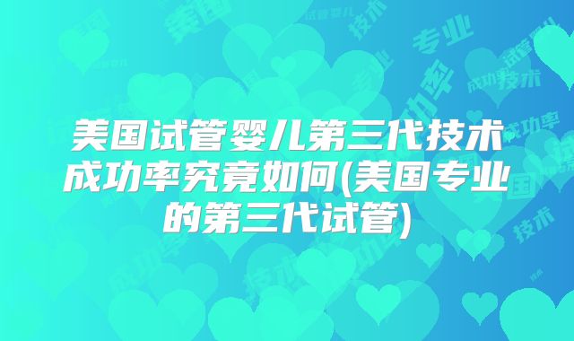 美国试管婴儿第三代技术成功率究竟如何(美国专业的第三代试管)