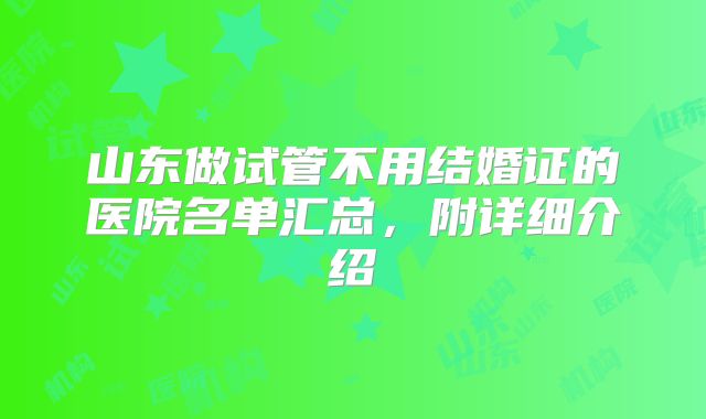 山东做试管不用结婚证的医院名单汇总，附详细介绍