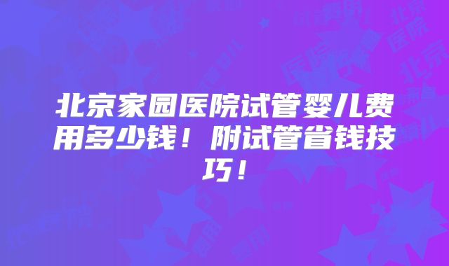 北京家园医院试管婴儿费用多少钱!附试管省钱技巧!