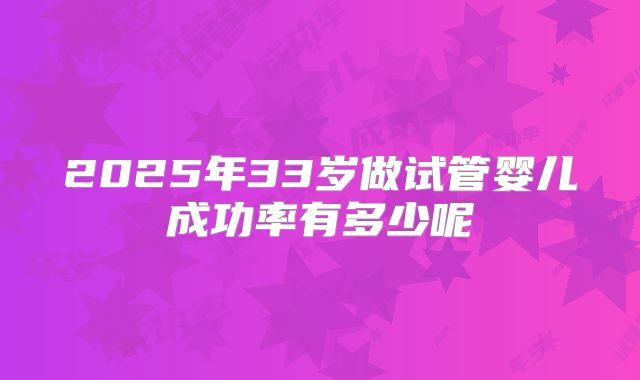 2025年33岁做试管婴儿成功率有多少呢