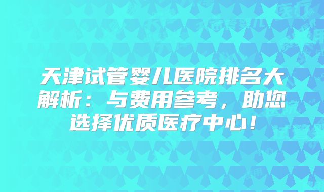 天津试管婴儿医院排名大解析：与费用参考，助您选择优质医疗中心！