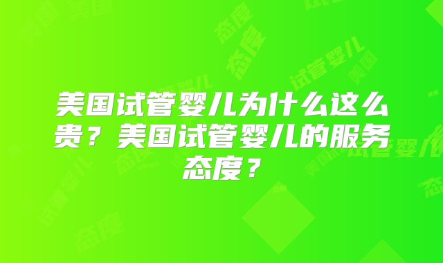 美国试管婴儿为什么这么贵?美国试管婴儿的服务态度?