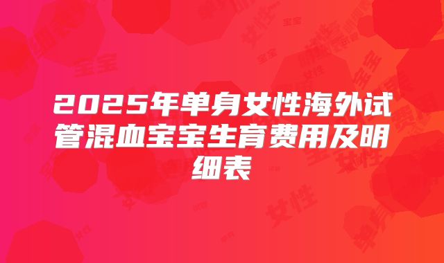 2025年单身女性海外试管混血宝宝生育费用及明细表