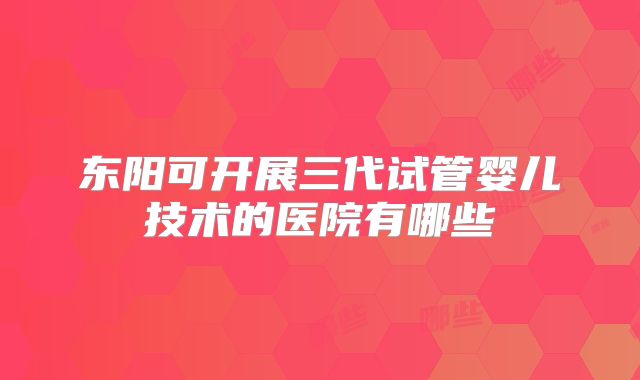 东阳可开展三代试管婴儿技术的医院有哪些
