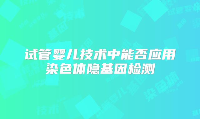 试管婴儿技术中能否应用染色体隐基因检测