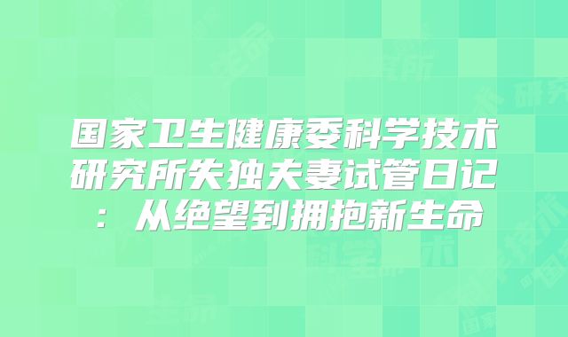 国家卫生健康委科学技术研究所失独夫妻试管日记：从绝望到拥抱新生命