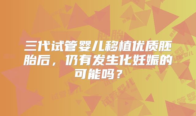 三代试管婴儿移植优质胚胎后，仍有发生化妊娠的可能吗？