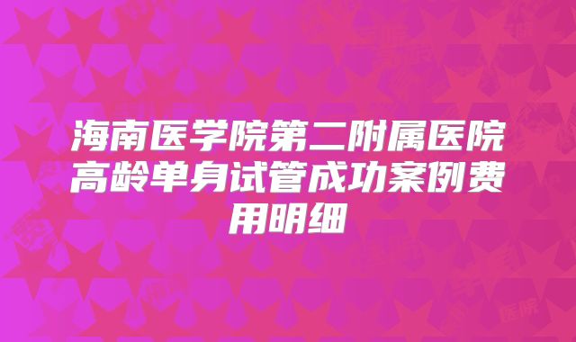 海南医学院第二附属医院高龄单身试管成功案例费用明细