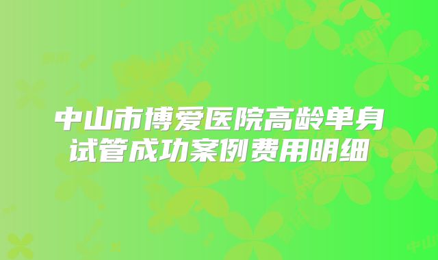 中山市博爱医院高龄单身试管成功案例费用明细