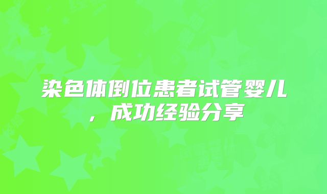 染色体倒位患者试管婴儿，成功经验分享