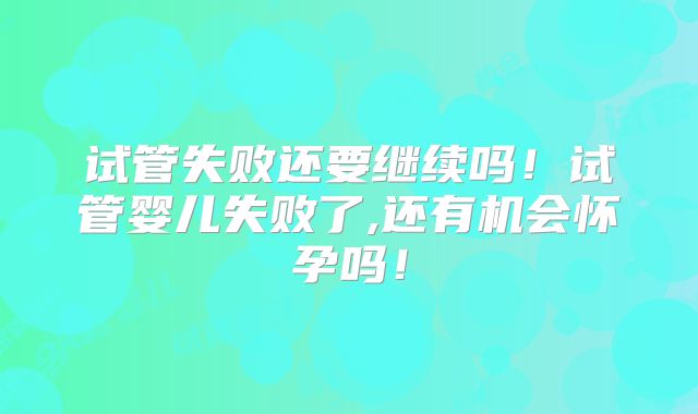 试管失败还要继续吗!试管婴儿失败了,还有机会怀孕吗!