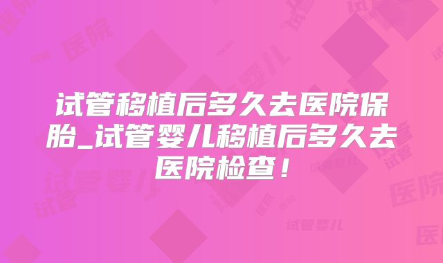 试管移植后多久去医院保胎_试管婴儿移植后多久去医院检查！