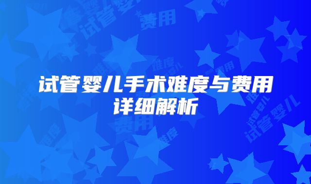 试管婴儿手术难度与费用详细解析