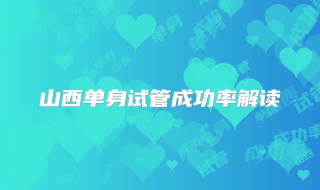 山西单身试管成功率解读