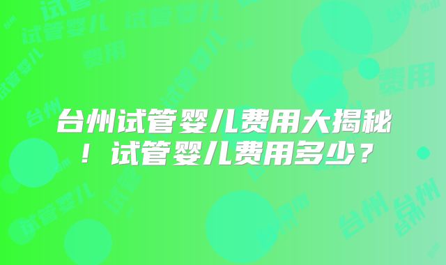 台州试管婴儿费用大揭秘！试管婴儿费用多少？
