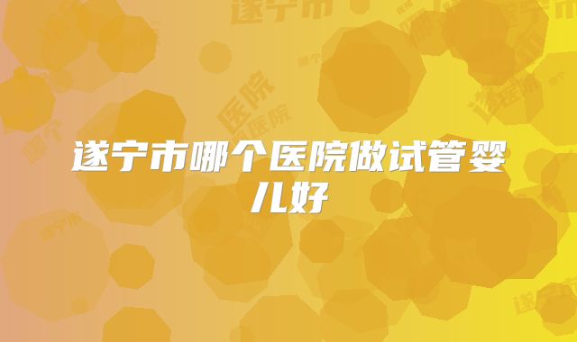 遂宁市哪个医院做试管婴儿好