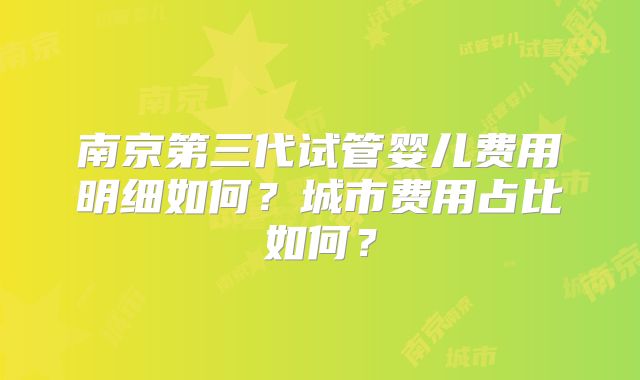 南京第三代试管婴儿费用明细如何？城市费用占比如何？