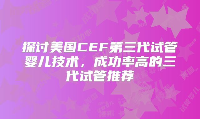 探讨美国CEF第三代试管婴儿技术，成功率高的三代试管推荐