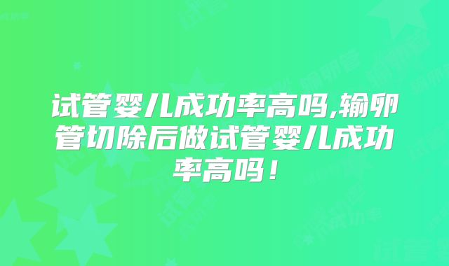 试管婴儿成功率高吗,输卵管切除后做试管婴儿成功率高吗！