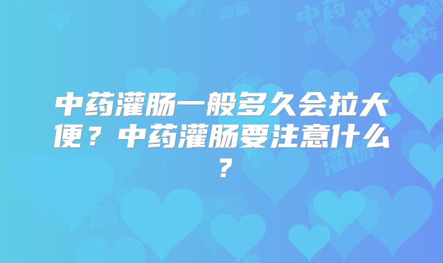 中药灌肠一般多久会拉大便?中药灌肠要注意什么?