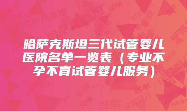 哈萨克斯坦三代试管婴儿医院名单一览表(专业不孕不育试管婴儿服务)