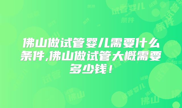 佛山做试管婴儿需要什么条件,佛山做试管大概需要多少钱！