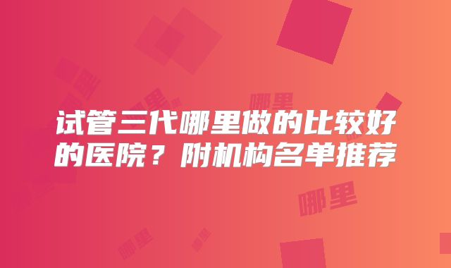 试管三代哪里做的比较好的医院？附机构名单推荐