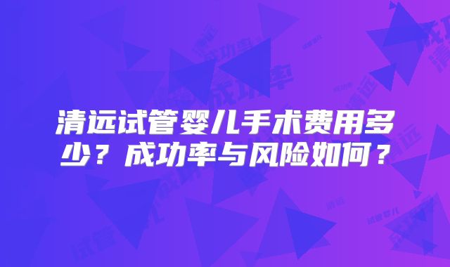 清远试管婴儿手术费用多少？成功率与风险如何？