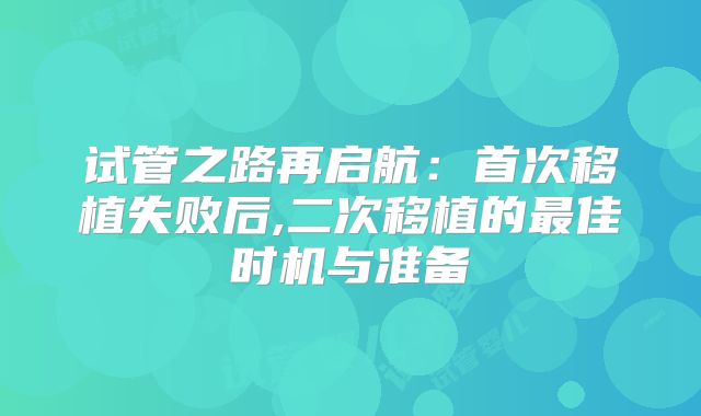 试管之路再启航：首次移植失败后,二次移植的最佳时机与准备