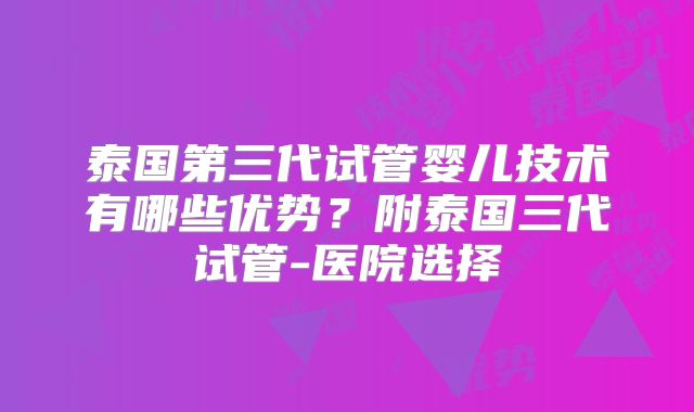 泰国第三代试管婴儿技术有哪些优势？附泰国三代试管-医院选择
