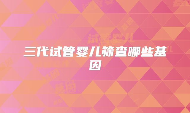 三代试管婴儿筛查哪些基因