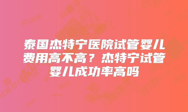 泰国杰特宁医院试管婴儿费用高不高？杰特宁试管婴儿成功率高吗