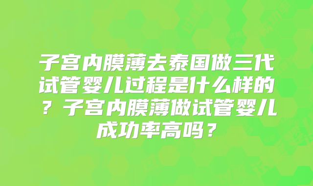 子宫内膜薄去泰国做三代试管婴儿过程是什么样的？子宫内膜薄做试管婴儿成功率高吗？