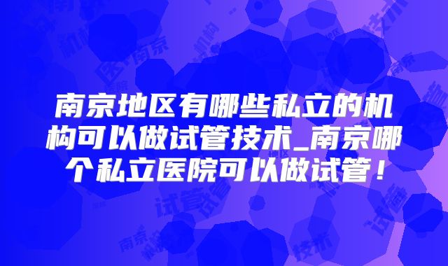 南京地区有哪些私立的机构可以做试管技术_南京哪个私立医院可以做试管！