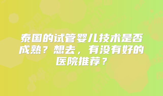 泰国的试管婴儿技术是否成熟？想去，有没有好的医院推荐？
