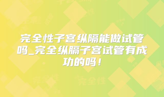 完全性子宫纵隔能做试管吗_完全纵膈子宫试管有成功的吗!
