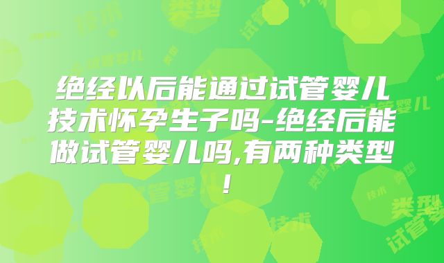 绝经以后能通过试管婴儿技术怀孕生子吗-绝经后能做试管婴儿吗,有两种类型！
