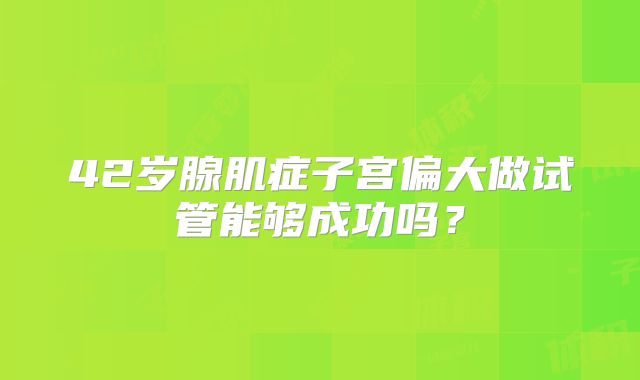 42岁腺肌症子宫偏大做试管能够成功吗？