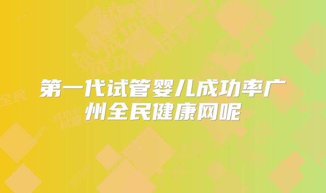 第一代试管婴儿成功率广州全民健康网呢