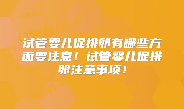 试管婴儿促排卵有哪些方面要注意!试管婴儿促排卵注意事项!