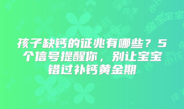 孩子缺钙的征兆有哪些？5个信号提醒你，别让宝宝错过补钙黄金期