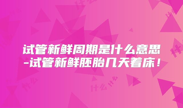 试管新鲜周期是什么意思-试管新鲜胚胎几天着床！