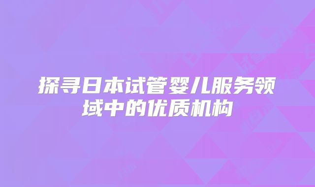探寻日本试管婴儿服务领域中的优质机构