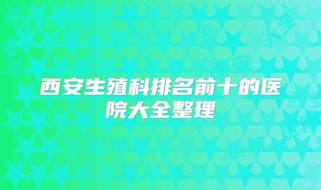 西安生殖科排名前十的医院大全整理